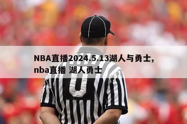 NBA直播2024.5.13湖人与勇士,nba直播 湖人勇士