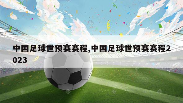 中国足球世预赛赛程,中国足球世预赛赛程2023