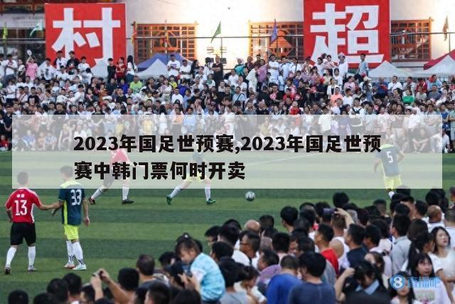 2023年国足世预赛,2023年国足世预赛中韩门票何时开卖